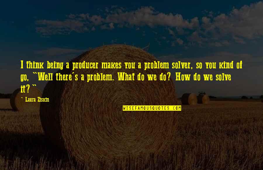 Problem Solver Quotes By Laura Ziskin: I think being a producer makes you a