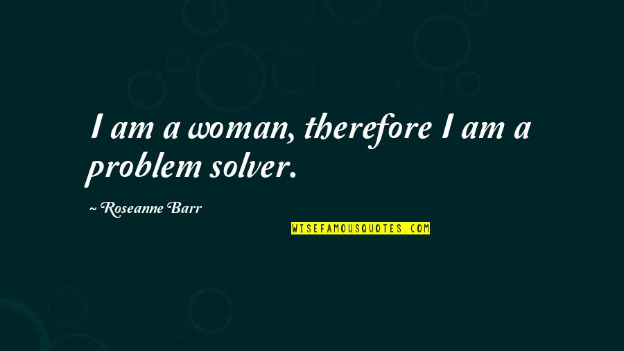 Problem Solver Quotes By Roseanne Barr: I am a woman, therefore I am a