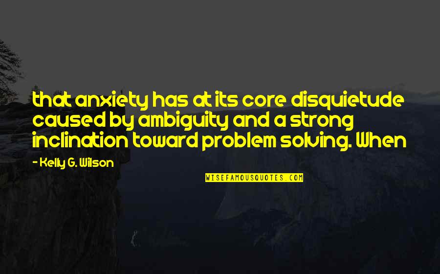 Problem Solving Quotes By Kelly G. Wilson: that anxiety has at its core disquietude caused Problem Solving Quotes By Kelly G. Wilson: that anxiety has at its core disquietude caused