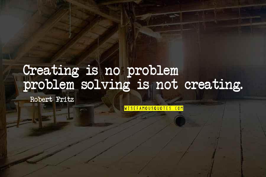 Problem Solving Quotes By Robert Fritz: Creating is no problem - problem solving is
