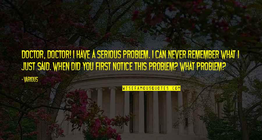 Problem When Quotes By Various: Doctor, doctor! I have a serious problem. I Problem When Quotes By Various: Doctor, doctor! I have a serious problem. I