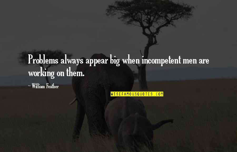 Problem When Quotes By William Feather: Problems always appear big when incompetent men are Problem When Quotes By William Feather: Problems always appear big when incompetent men are