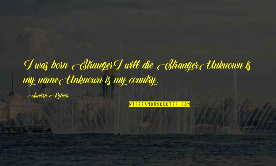 Problematic Love Quotes By Santosh Kalwar: I was born StrangerI will die StrangerUnknown is