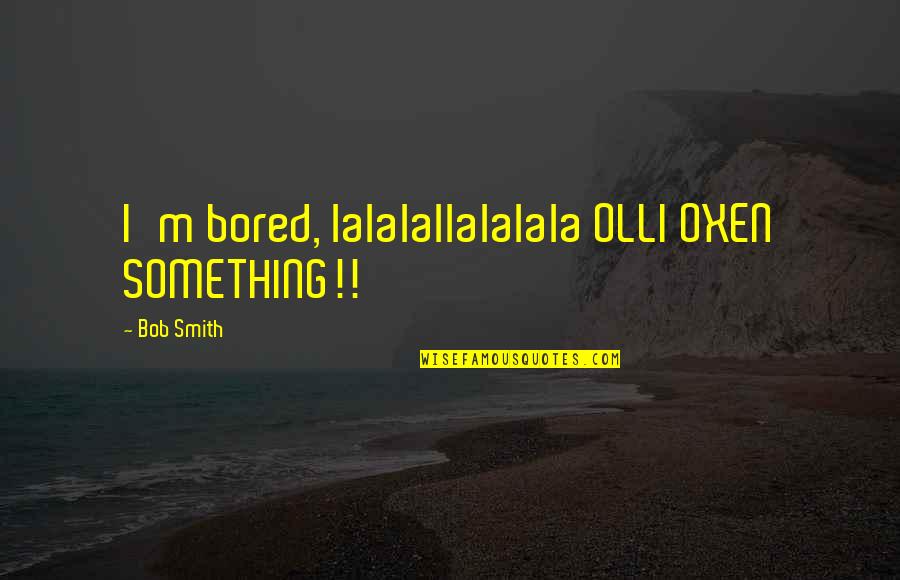 Problematic Marriage Quotes By Bob Smith: I'm bored, lalalallalalala OLLI OXEN SOMETHING!!