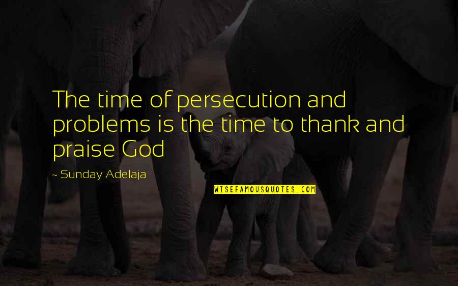 Problems And God Quotes By Sunday Adelaja: The time of persecution and problems is the