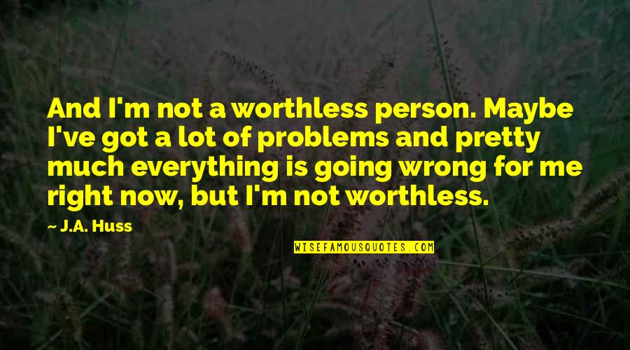 Problems And Me Quotes By J.A. Huss: And I'm not a worthless person. Maybe I've