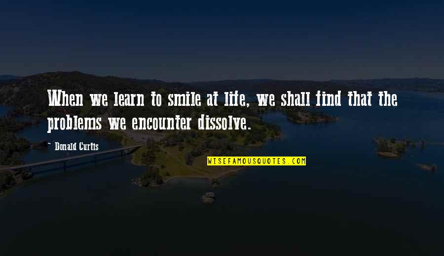 Problems And Smile Quotes By Donald Curtis: When we learn to smile at life, we