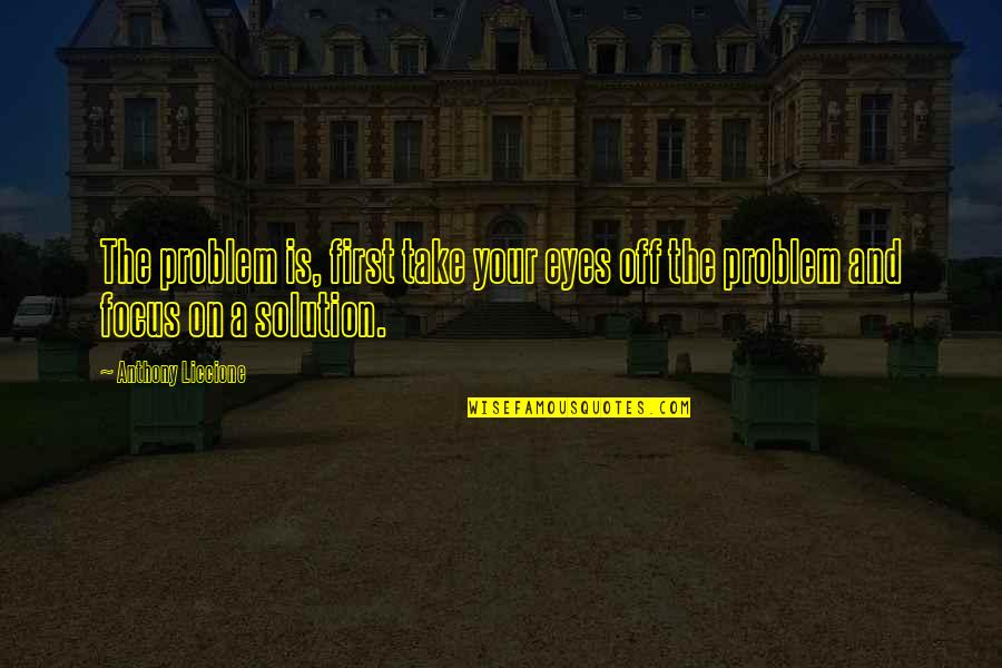Problems And Solutions Quotes By Anthony Liccione: The problem is, first take your eyes off