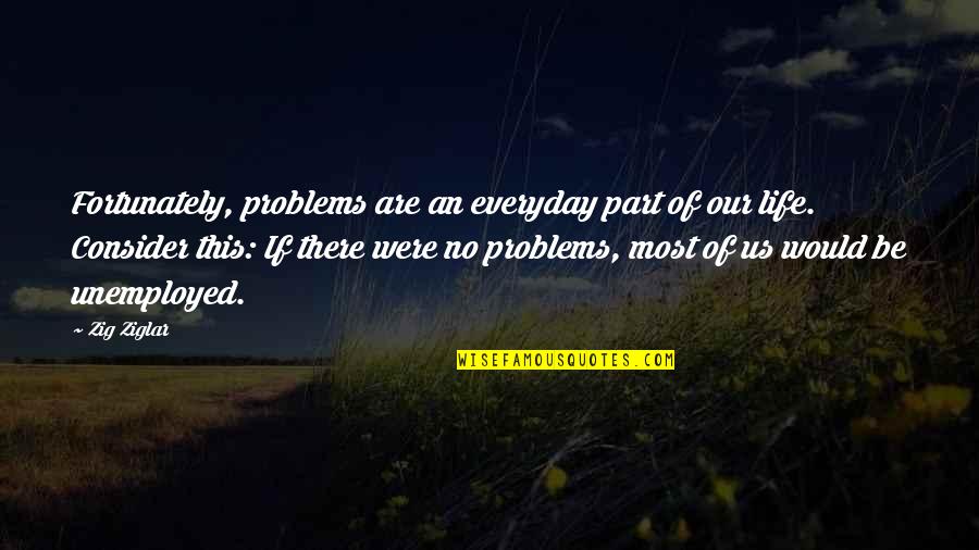 Problems Are Part Of Life Quotes By Zig Ziglar: Fortunately, problems are an everyday part of our Problems Are Part Of Life Quotes By Zig Ziglar: Fortunately, problems are an everyday part of our