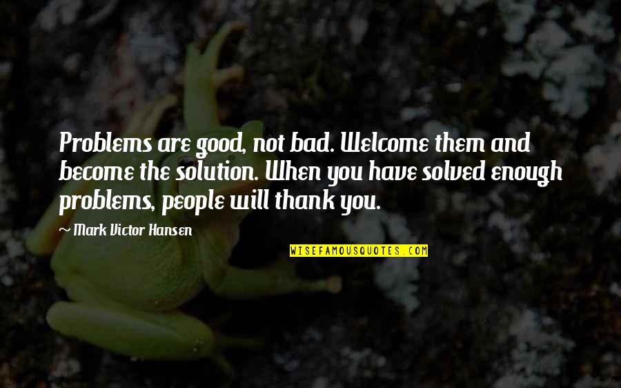 Problems Solution Quotes By Mark Victor Hansen: Problems are good, not bad. Welcome them and