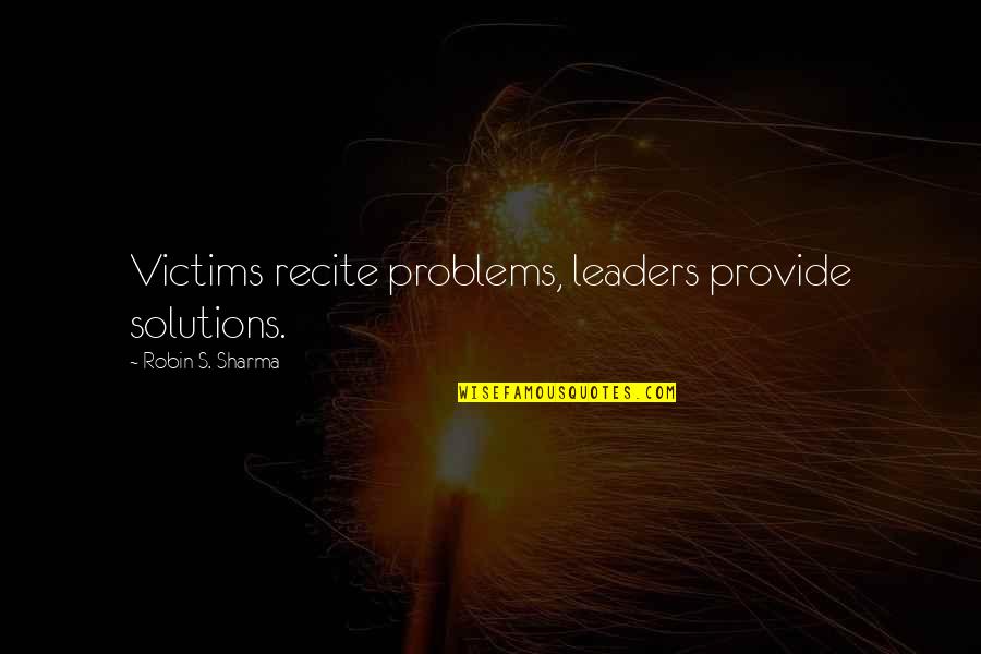 Problems Solutions Quotes By Robin S. Sharma: Victims recite problems, leaders provide solutions.