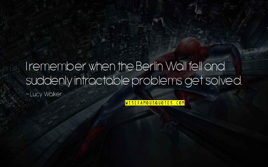 Problems Solved Quotes By Lucy Walker: I remember when the Berlin Wall fell and