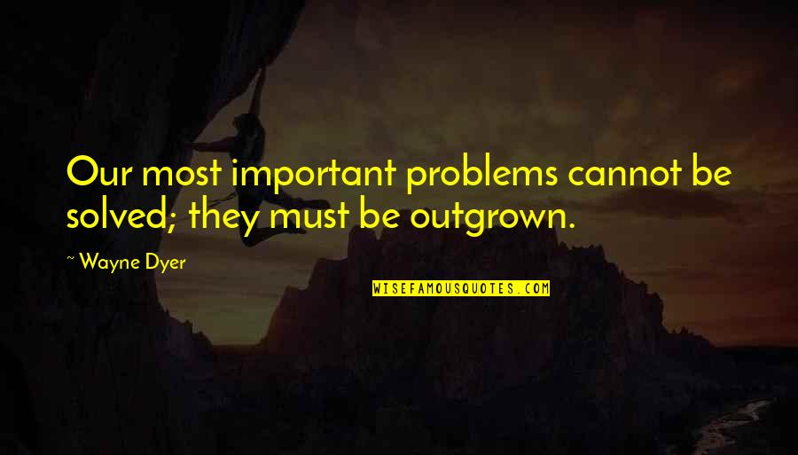 Problems Solved Quotes By Wayne Dyer: Our most important problems cannot be solved; they