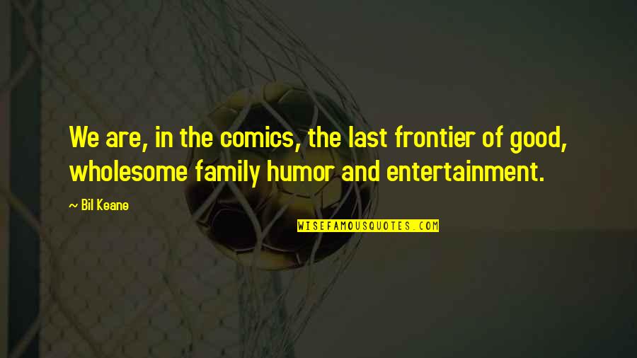 Procaccino Frank Quotes By Bil Keane: We are, in the comics, the last frontier Procaccino Frank Quotes By Bil Keane: We are, in the comics, the last frontier