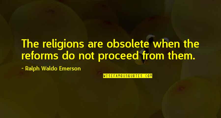 Proceed Quotes By Ralph Waldo Emerson: The religions are obsolete when the reforms do