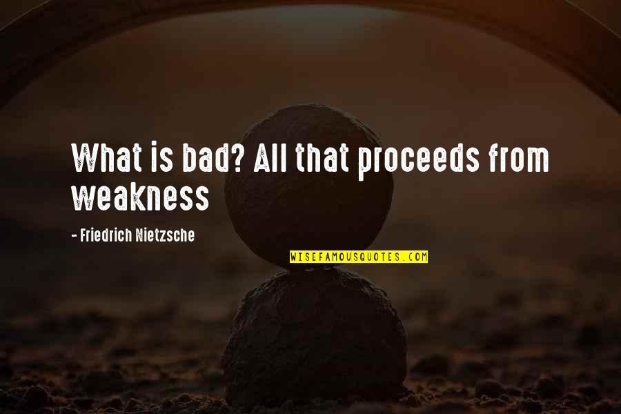 Proceeds Quotes By Friedrich Nietzsche: What is bad? All that proceeds from weakness