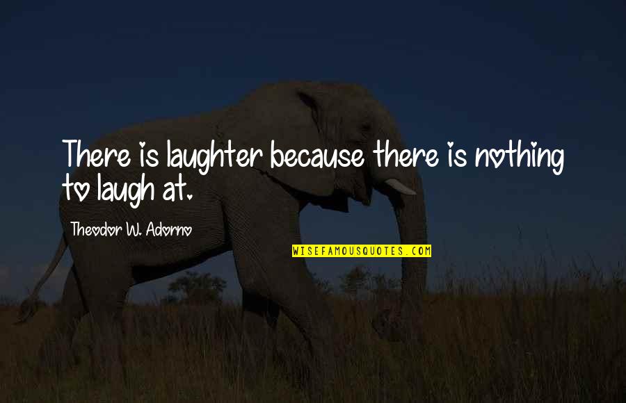 Proceeds Vs Profits Quotes By Theodor W. Adorno: There is laughter because there is nothing to