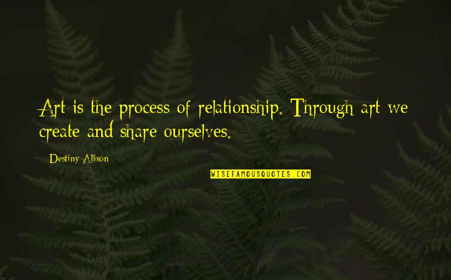 Process Of Art Quotes By Destiny Allison: Art is the process of relationship. Through art