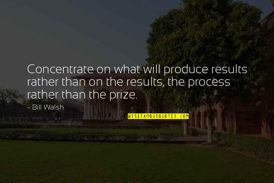 Process Over Results Quotes By Bill Walsh: Concentrate on what will produce results rather than
