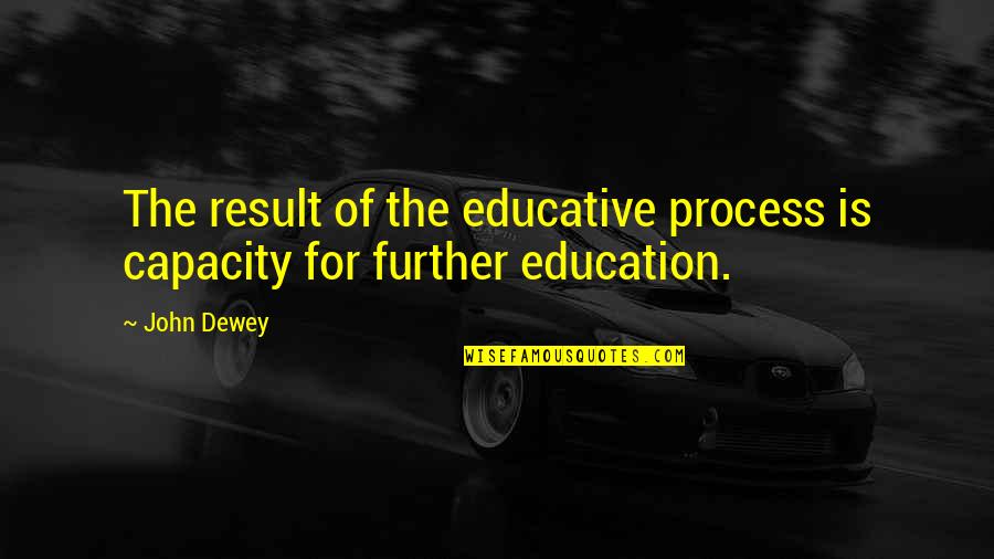 Process Over Results Quotes By John Dewey: The result of the educative process is capacity