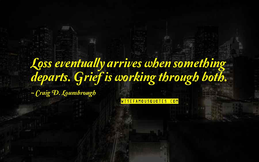 Processing Grief Quotes By Craig D. Lounsbrough: Loss eventually arrives when something departs. Grief is