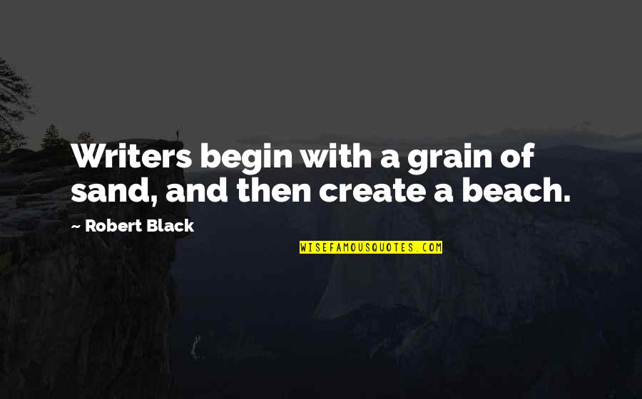 Processnof Quotes By Robert Black: Writers begin with a grain of sand, and