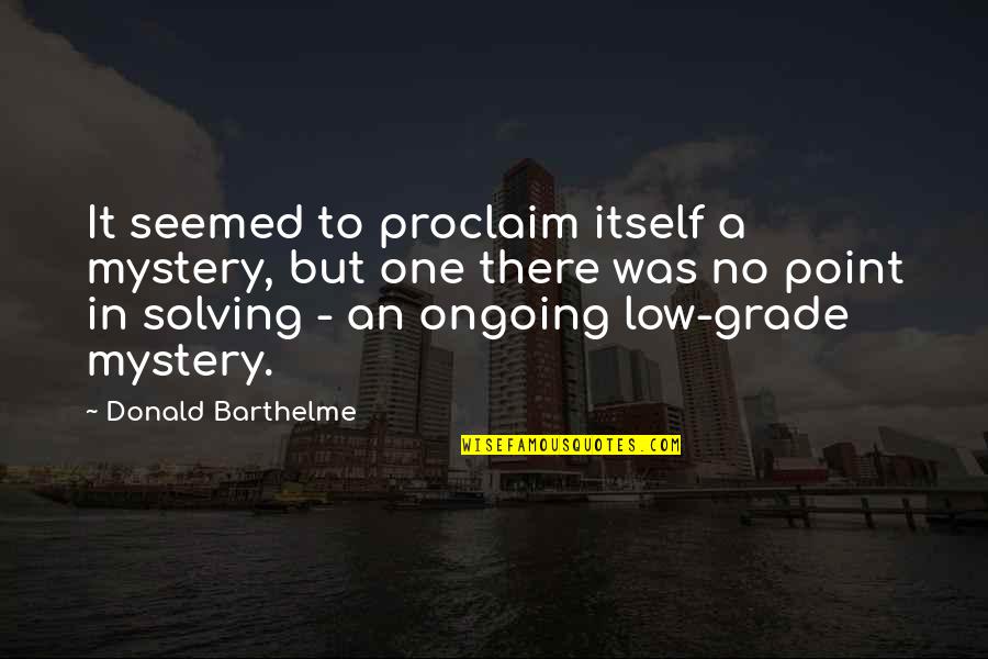 Proclaim Quotes By Donald Barthelme: It seemed to proclaim itself a mystery, but