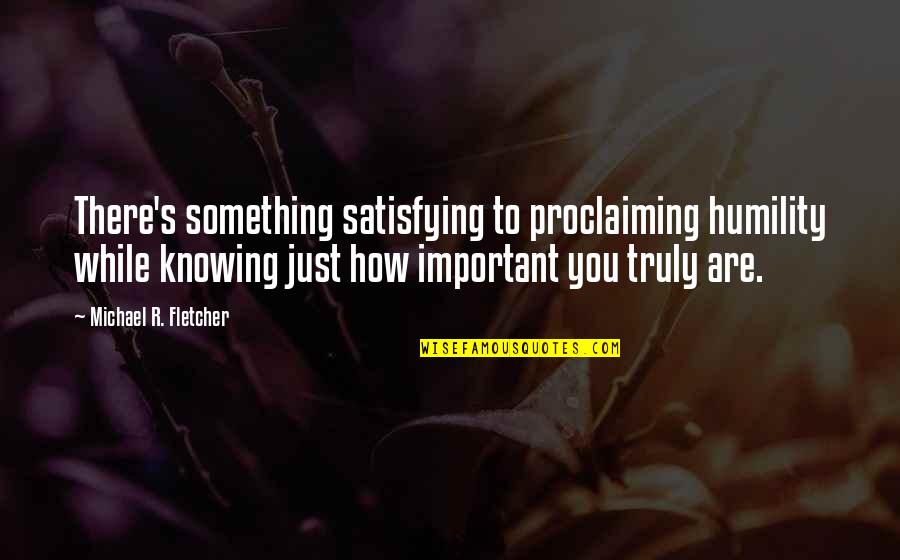 Proclaiming Quotes By Michael R. Fletcher: There's something satisfying to proclaiming humility while knowing Proclaiming Quotes By Michael R. Fletcher: There's something satisfying to proclaiming humility while knowing