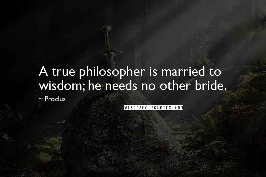 Proclus quotes: A true philosopher is married to wisdom; he needs no other bride.
