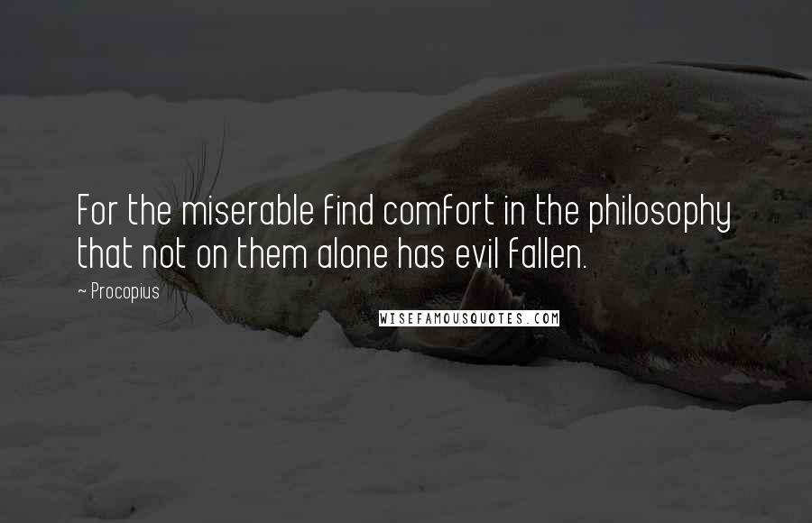 Procopius quotes: For the miserable find comfort in the philosophy that not on them alone has evil fallen.