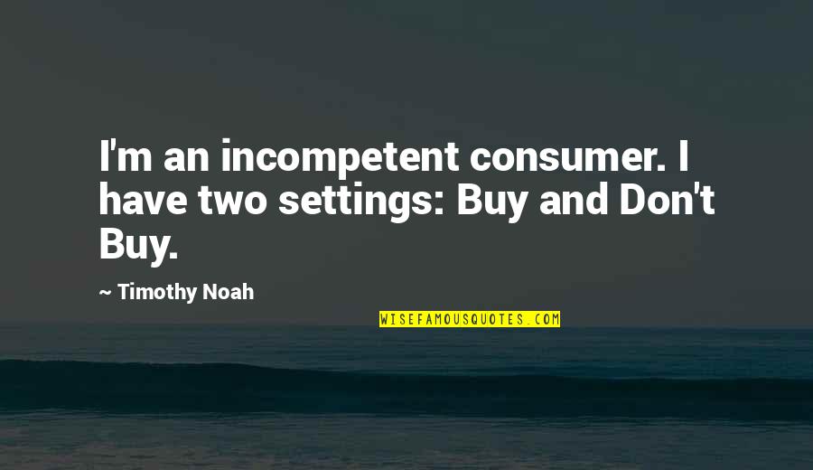 Procrastinar Rae Quotes By Timothy Noah: I'm an incompetent consumer. I have two settings:
