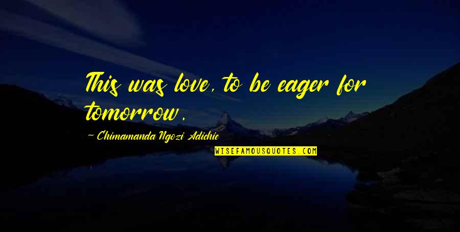 Procrastinarea Quotes By Chimamanda Ngozi Adichie: This was love, to be eager for tomorrow.