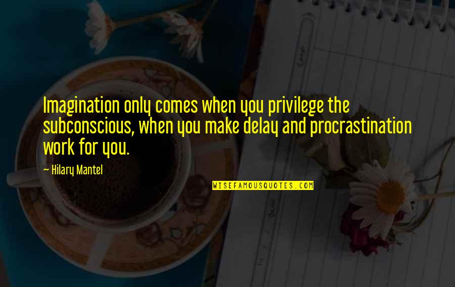 Procrastination At Work Quotes By Hilary Mantel: Imagination only comes when you privilege the subconscious,