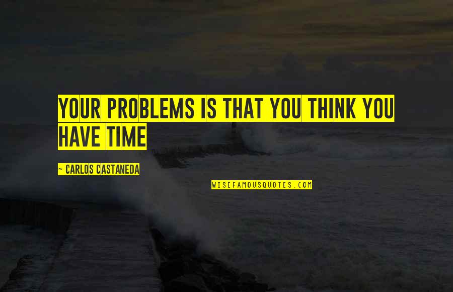 Procrastination Time Quotes By Carlos Castaneda: Your problems is that you think you have