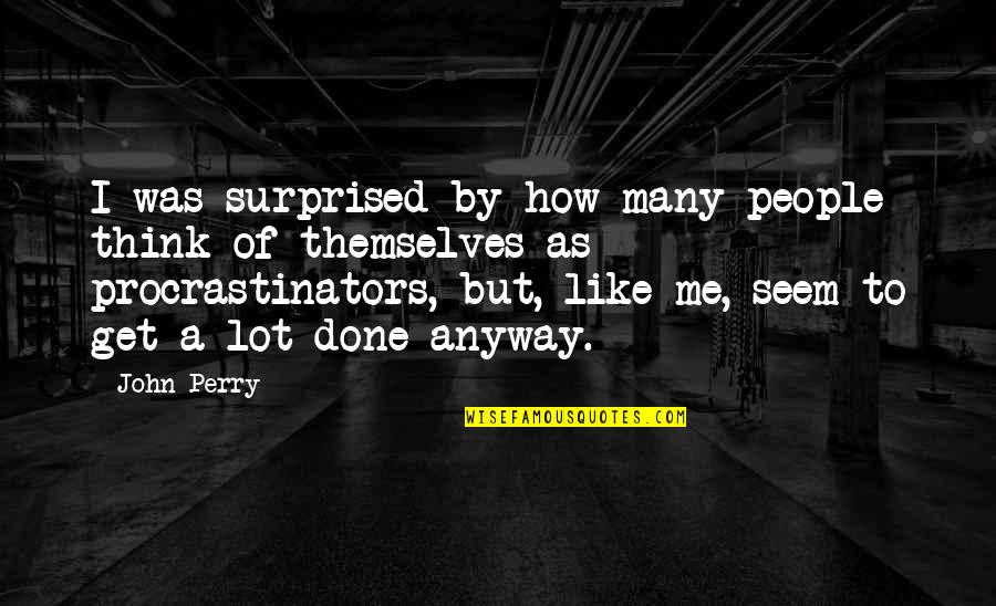 Procrastinators Quotes By John Perry: I was surprised by how many people think