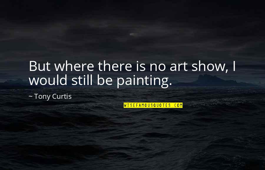 Procreated Quotes By Tony Curtis: But where there is no art show, I