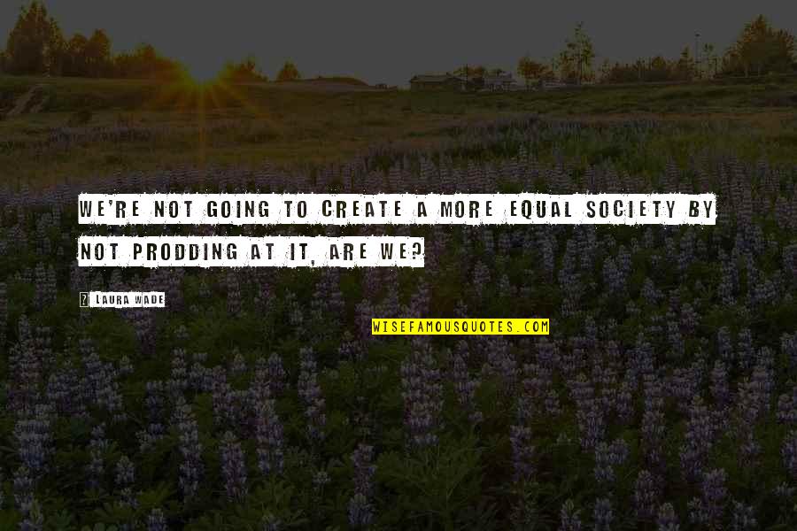 Prodding Quotes By Laura Wade: We're not going to create a more equal