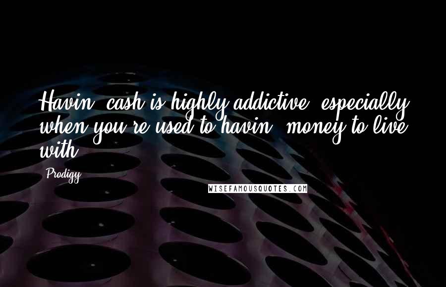 Prodigy quotes: Havin' cash is highly addictive, especially when you're used to havin' money to live with.