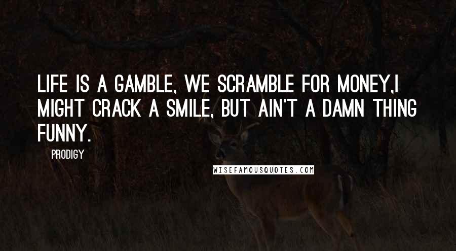 Prodigy quotes: Life is a gamble, we scramble for money,I might crack a smile, but ain't a damn thing funny.