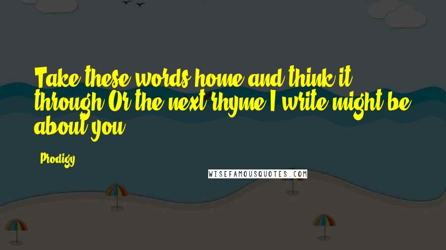 Prodigy quotes: Take these words home and think it through;Or the next rhyme I write might be about you.