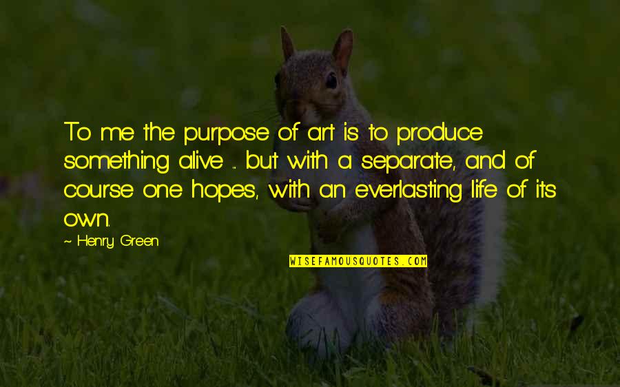 Produce An Quotes By Henry Green: To me the purpose of art is to Produce An Quotes By Henry Green: To me the purpose of art is to