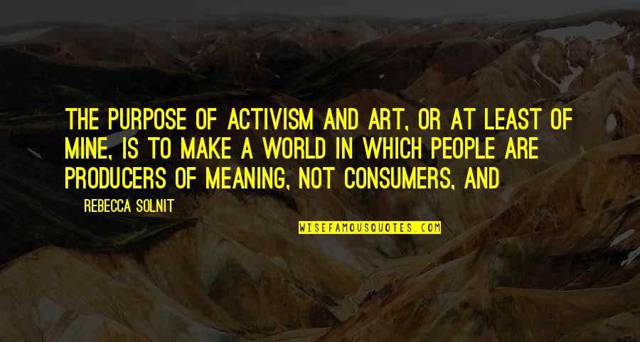 Producers And Consumers Quotes By Rebecca Solnit: The purpose of activism and art, or at