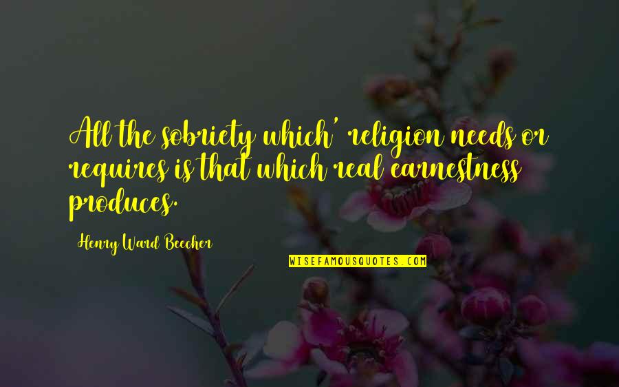 Produces Quotes By Henry Ward Beecher: All the sobriety which' religion needs or requires