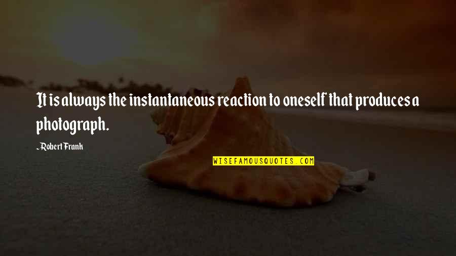 Produces Quotes By Robert Frank: It is always the instantaneous reaction to oneself