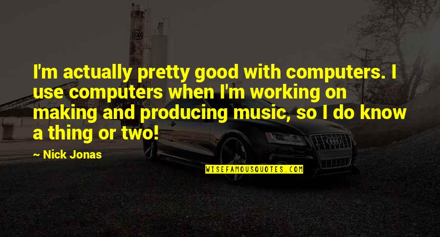 Producing Music Quotes By Nick Jonas: I'm actually pretty good with computers. I use
