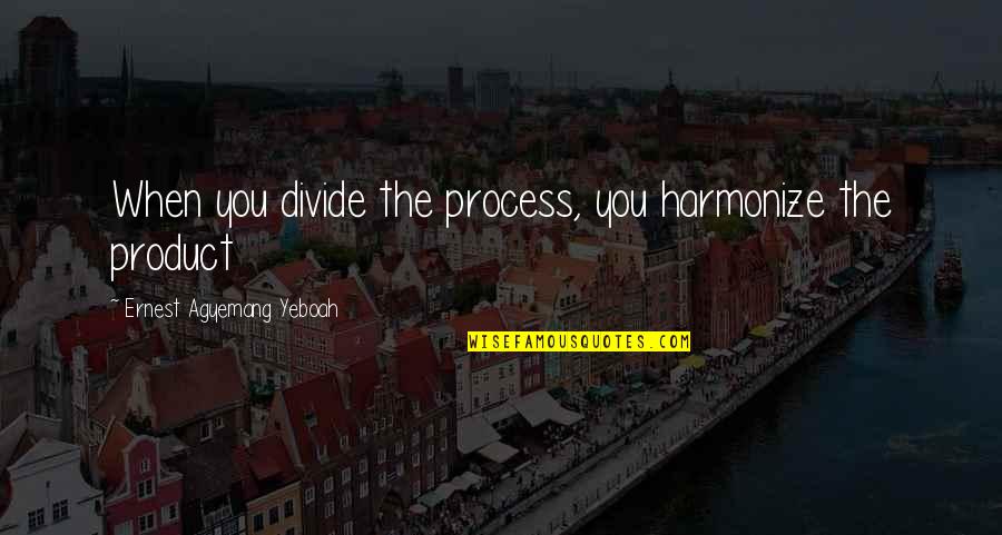 Product Quotes By Ernest Agyemang Yeboah: When you divide the process, you harmonize the