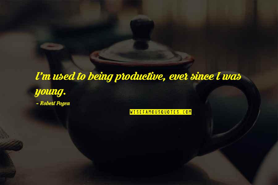 Productive Quotes By Robert Pozen: I'm used to being productive, ever since I Productive Quotes By Robert Pozen: I'm used to being productive, ever since I