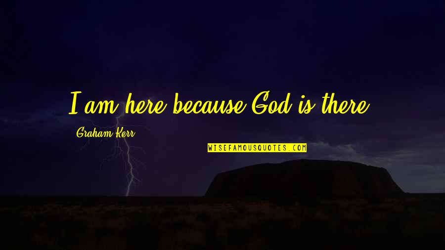 Profesori Chimie Quotes By Graham Kerr: I am here because God is there.