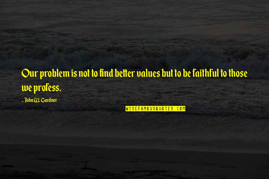 Profess Quotes By John W. Gardner: Our problem is not to find better values