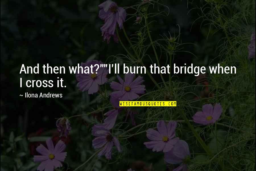 Professional Communication Quotes By Ilona Andrews: And then what?""I'll burn that bridge when I Professional Communication Quotes By Ilona Andrews: And then what?""I'll burn that bridge when I